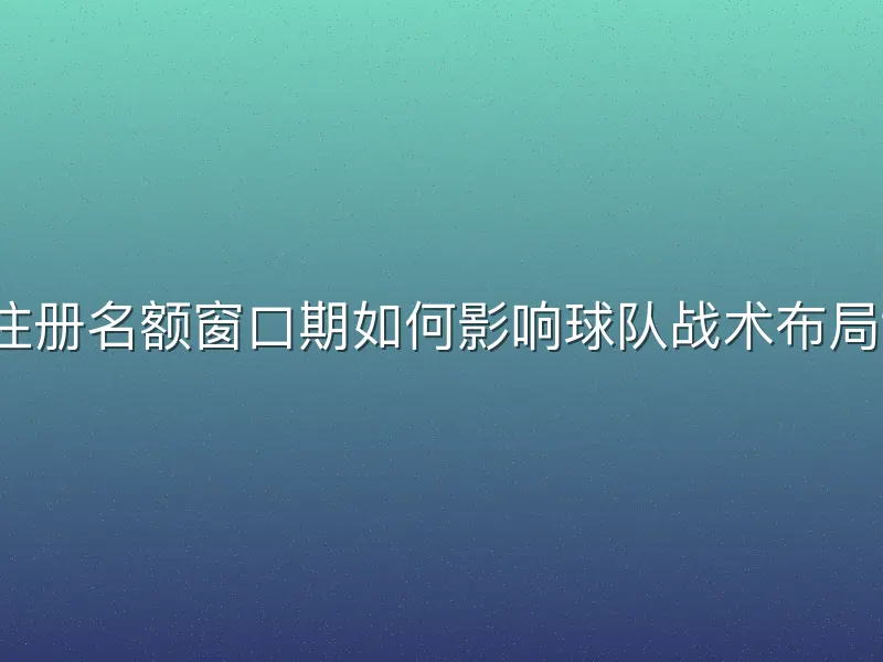 注册名额窗口期如何影响球队战术布局？